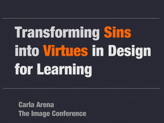 Transforming Sins
into Virtues in Design
for Learning
Carla Arena
The Image Conference

 