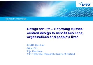 Design for Life – Renewing Human-
centred design to benefit business,
organizations and people’s lives
INUSE Seminar
26.9.2013
Eija Kaasinen
VTT Technical Research Centre of Finland
 
