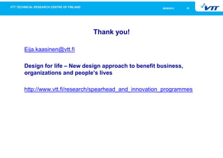 2426/09/2013
Thank you!
Eija.kaasinen@vtt.fi
Design for life – New design approach to benefit business,
organizations and people’s lives
http://www.vtt.fi/research/spearhead_and_innovation_programmes
 