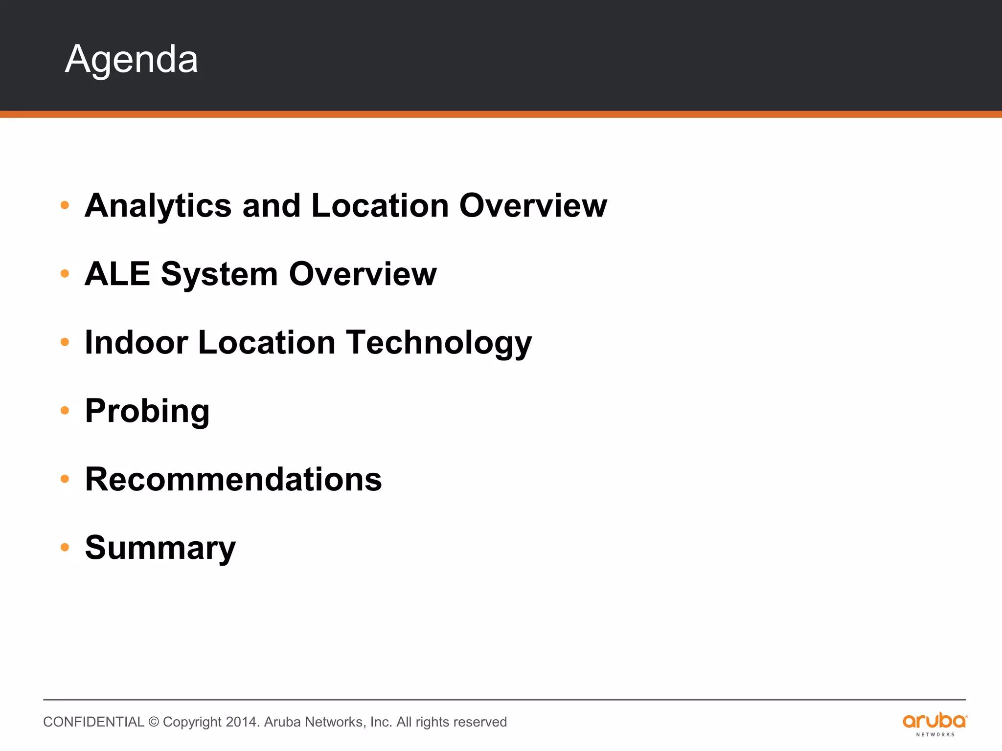 CONFIDENTIAL © Copyright 2014. Aruba Networks, Inc. All rights reserved
Agenda
• Analytics and Location Overview
• ALE System Overview
• Indoor Location Technology
• Probing
• Recommendations
• Summary
 