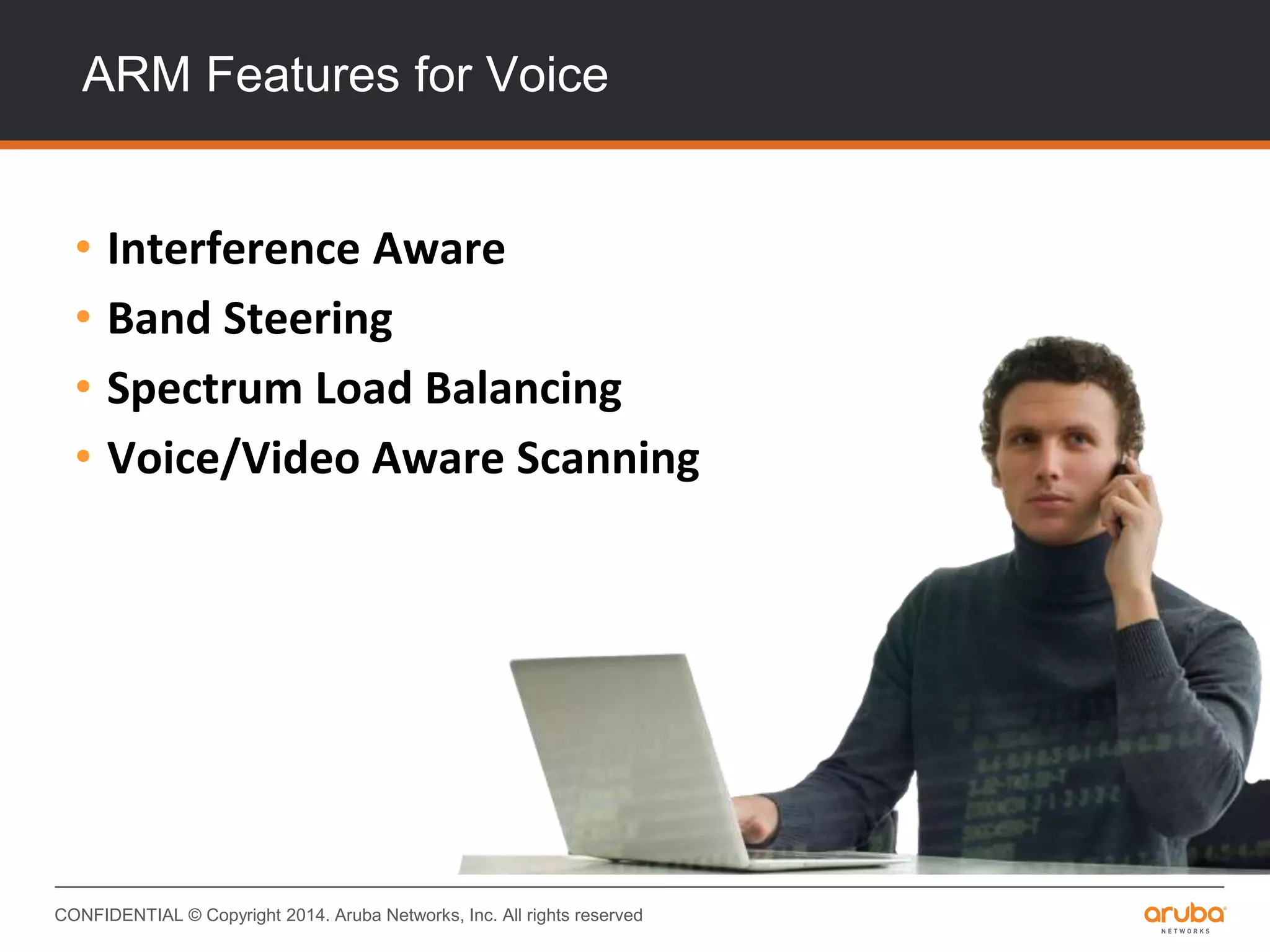 CONFIDENTIAL © Copyright 2014. Aruba Networks, Inc. All rights reserved
ARM Features for Voice
• Interference Aware
• Band Steering
• Spectrum Load Balancing
• Voice/Video Aware Scanning
 
