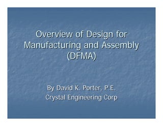 Overview of Design for
Overview of Design for
Manufacturing and Assembly
Manufacturing and Assembly
(DFMA)
(DFMA)
By David K. Porter, P.E.
By David K. Porter, P.E.
Crystal Engineering Corp
Crystal Engineering Corp
 