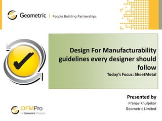 Design For Manufacturability
guidelines every designer should
follow
Today’s Focus: SheetMetal
Presented by
Pranav Khurjekar
Geometric Limited
 