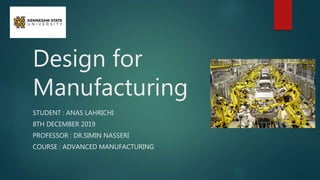 Design for
Manufacturing
STUDENT : ANAS LAHRICHI
8TH DECEMBER 2019
PROFESSOR : DR.SIMIN NASSERI
COURSE : ADVANCED MANUFACTURING
 