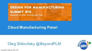 Cloud Manufacturing Panel
Oleg Shilovitsky @BeyondPLM
Copyright © Beyond PLM 2015
 