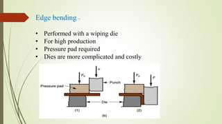 Edge bending –
• Performed with a wiping die
• For high production
• Pressure pad required
• Dies are more complicated and costly
 