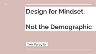 Design for Mindset.
Not the Demographic
Ilker Karayilan.
 