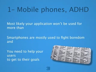 1C Mobile phones, ADHD
Most likely your application wont be used for
more than

Smartphones are mostly used to ?ght boredom
and

You need to help your
users
to get to their goals
 