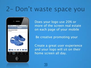 2C Dont waste space you
        Does your logo use 20% or
        more of the screen real estate
        on each page of your mobile

         Be creative promoting your

        Create a great user experience
        and your logo will sit on their
        home screen all day.
 