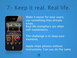 7C Keep it real. Real life.
        Make it easier for your users,
        use something they already
        know.
        Real life metaphors are often
        self-explanatory.

        The challenge is to keep your
        elements

        Apple ships phones without
        instructions. Can you do the same
 