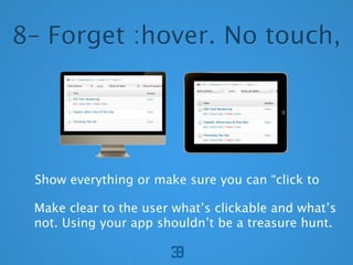 8C Forget :hover. No touch,




 Show everything or make sure you can click to

 Make clear to the user whats clickable and whats
 not. Using your app shouldnt be a treasure hunt.
 
