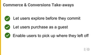 Let users explore before they commit
Commerce & Conversions Take-aways
Let users purchase as a guest
Enable users to pick ...