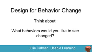 Design for Behavior Change
Think about:
What behaviors would you like to see
changed?
Julie Dirksen, Usable Learning

 