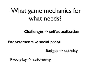 What game mechanics for
what needs?
Challenges -> self actualization
Endorsements -> social proof
Badges -> scarcity
Free play -> autonomy
 