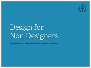 Design for
Non Designers
INTRODUCTION TO DESIGN PRINCIPALS AND PRODUCT DESIGN
 