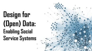 Design for
(Open) Data:
Enabling Social
Service Systems
 