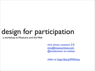 design for participation
a workshop at Museums and the Web

                                    nina simon, museum 2.0
                                    nina@museumtwo.com
                                    @ninaksimon on twitter

                                    slides at http://bit.ly/MWnina
 
