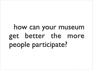 how can your museum
get better the more
people participate?
 