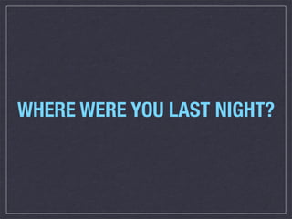WHERE WERE YOU LAST NIGHT?
 