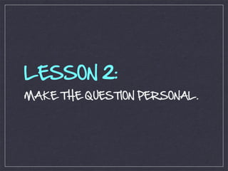 LESSON 2:
MAKE THE QUESTION PERSONAL.
 