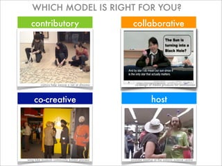 WHICH MODEL IS RIGHT FOR YOU?
  contributory                                  collaborative




         visitors help weave a net at sfmoma     co-design of media products for smithsonian




    co-creative                                              host




wing luke museum community exhibit process     youtube meetup at the ontario science centre
 