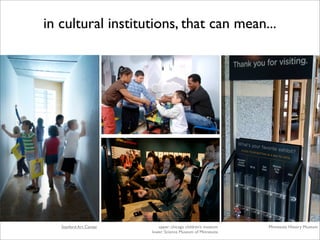 in cultural institutions, that can mean...




   Stanford Art Center      upper: chicago children’s museum   Minnesota History Museum
                         lower: Science Museum of Minnesota
 