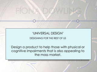 „UNIVERSAL DESIGN‟
           DESIGNING FOR THE REST OF US


Design a product to help those with physical or
cognitive impairments that is also appealing to
              the mass market.
 