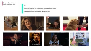 Design for Presentation
Collect Information – GIF
GIF
a format for image files that supports both animated and static images.
Browse popular memes or create your own At giphy.com
 