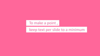 To make a point ,
keep text per slide to a minimum
 