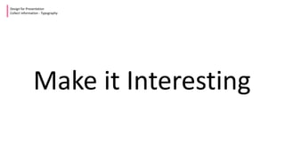 Make it Interesting
Design for Presentation
Collect Information - Typography
 