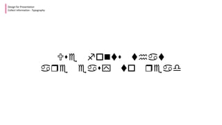 Use fonts that
are easy to read
Design for Presentation
Collect Information - Typography
 
