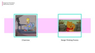Design for Presentation
What will be covered
2 Exercises Design Thinking Process
 
