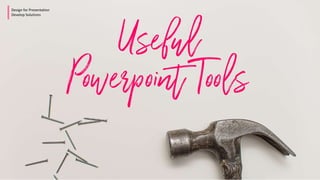 Useful
Design for Presentation
Develop Solutions
Powerpoint Tools
 