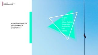 Images
Icons
Colour Palettes
Typography
Inspirations
GIFS
MEMES
Design for Presentation
Collect Information
What information can
you collect for a
presentation?
 
