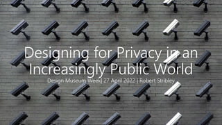 Designing for Privacy in an
Increasingly Public World
Design Museum Week| 27 April 2022 | Robert Stribley
 