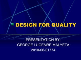 DESIGN FOR QUALITY

   PRESENTATION BY:
GEORGE LUGEMBE MALYETA
     2010-06-01774
 