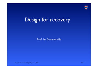 Design for Recovery,York EngD Programme, 2010 	

Slide 1	

Design for recovery
	

Prof. Ian Sommerville	

 