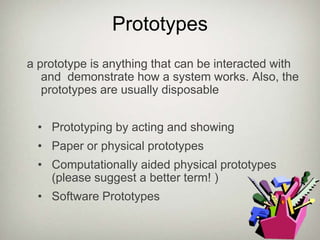 Prototypesa prototype is anything that can be interacted with and  demonstrate how a system works. Also, the prototypes are usually disposablePrototyping by acting and showing