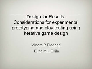 Design for Results: Considerations for experimental prototyping and play testing using iterative game design Mirjam P Eladhari  Elina M.I. Ollila 