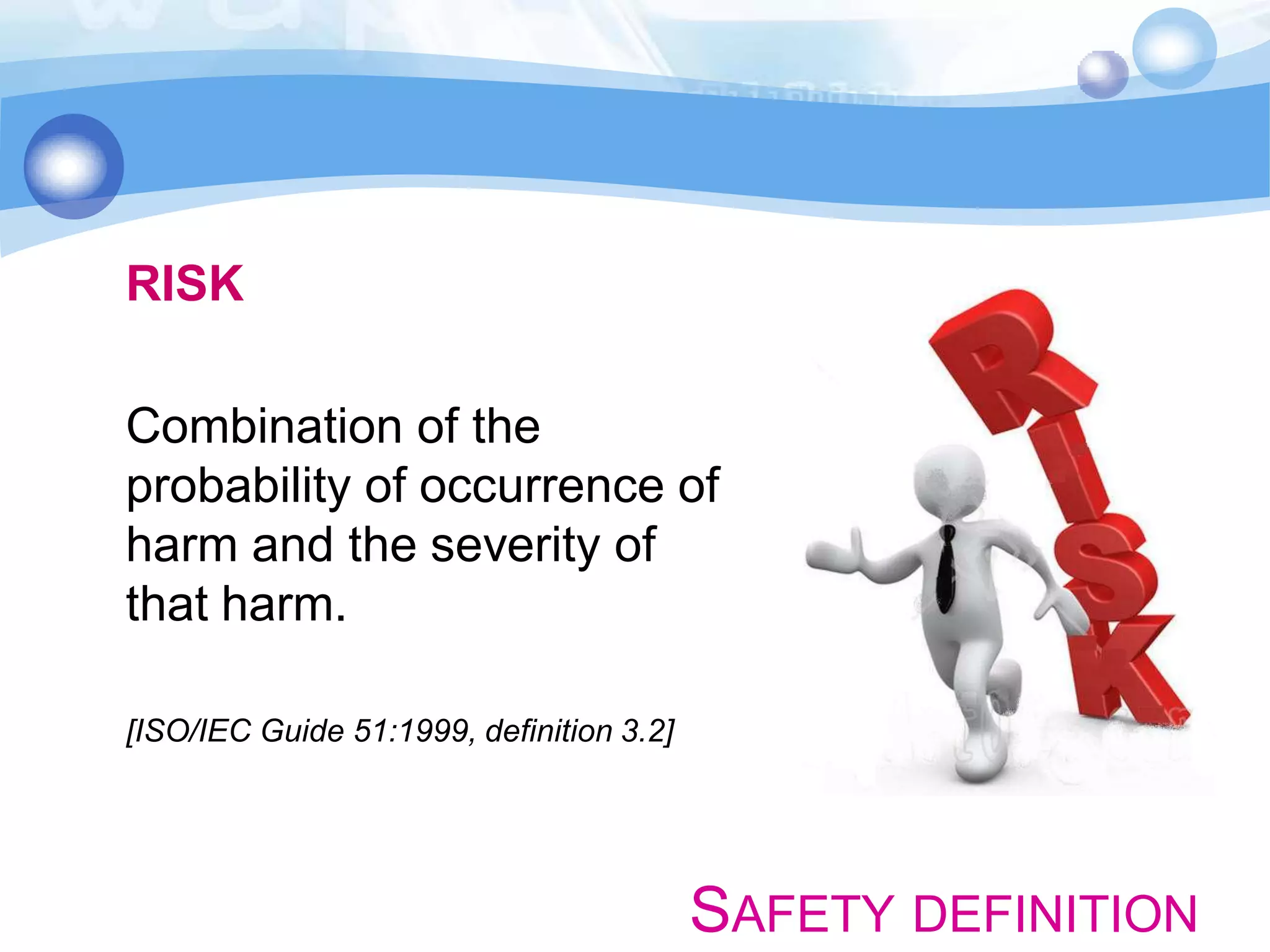 RISK
Combination of the
probability of occurrence of
harm and the severity of
that harm.
[ISO/IEC Guide 51:1999, definition 3.2]

SAFETY DEFINITION

 