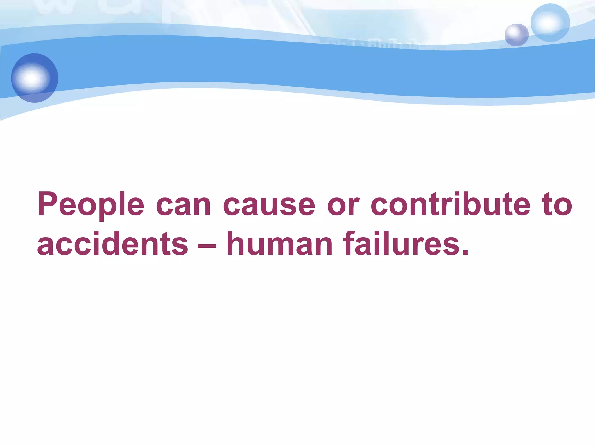 People can cause or contribute to
accidents – human failures.

 