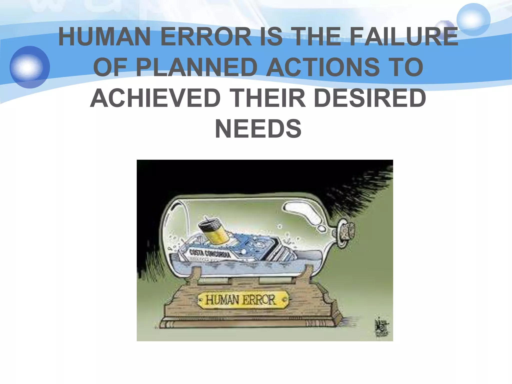 HUMAN ERROR IS THE FAILURE
OF PLANNED ACTIONS TO
ACHIEVED THEIR DESIRED
NEEDS

 