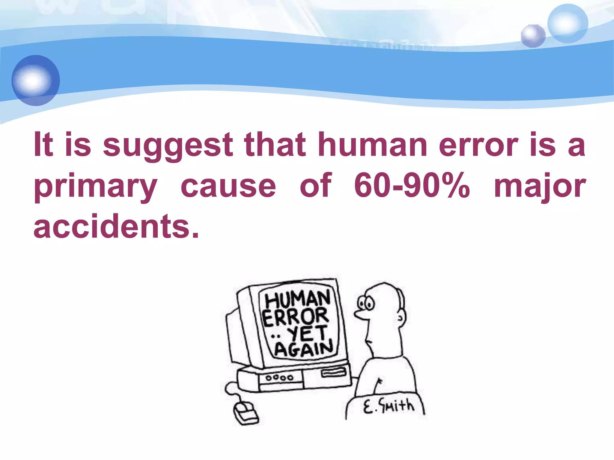 It is suggest that human error is a
primary cause of 60-90% major
accidents.

 