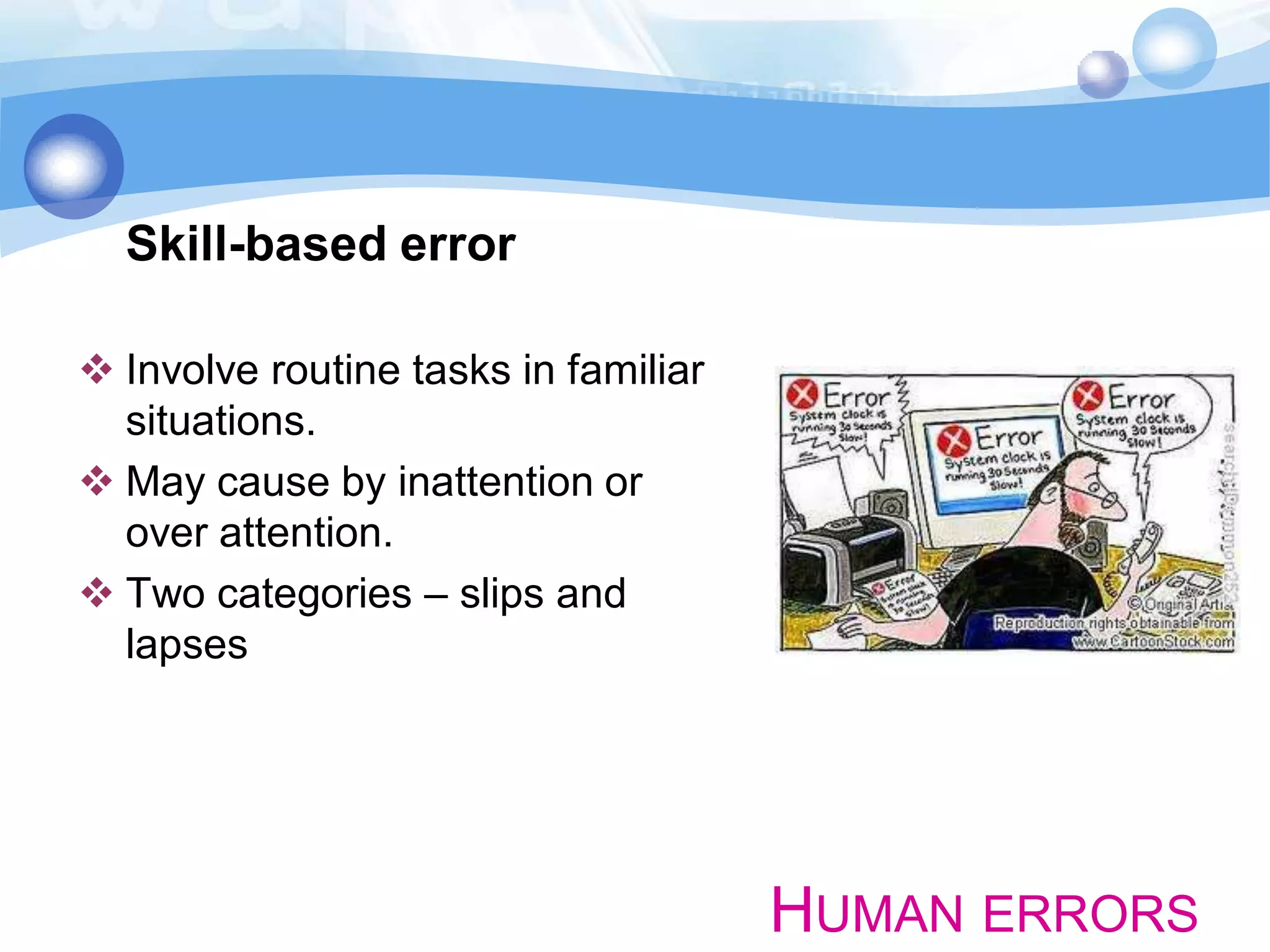 Skill-based error
 Involve routine tasks in familiar
situations.
 May cause by inattention or
over attention.
 Two categories – slips and
lapses

HUMAN ERRORS

 