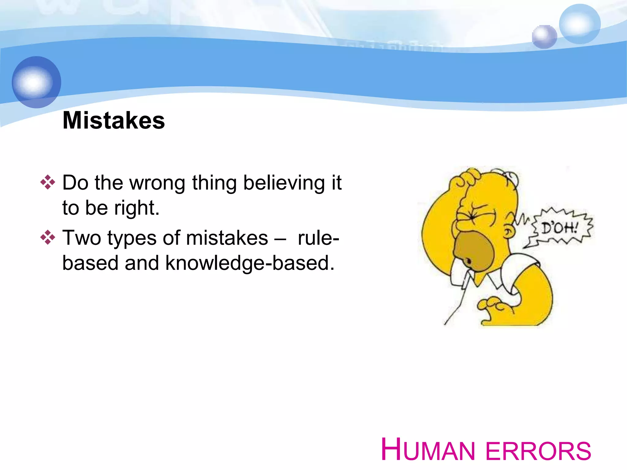 Mistakes
 Do the wrong thing believing it
to be right.
 Two types of mistakes – rulebased and knowledge-based.

HUMAN ERRORS

 