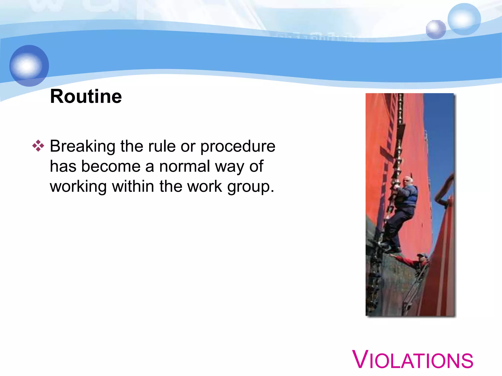 Routine
 Breaking the rule or procedure
has become a normal way of
working within the work group.

VIOLATIONS

 