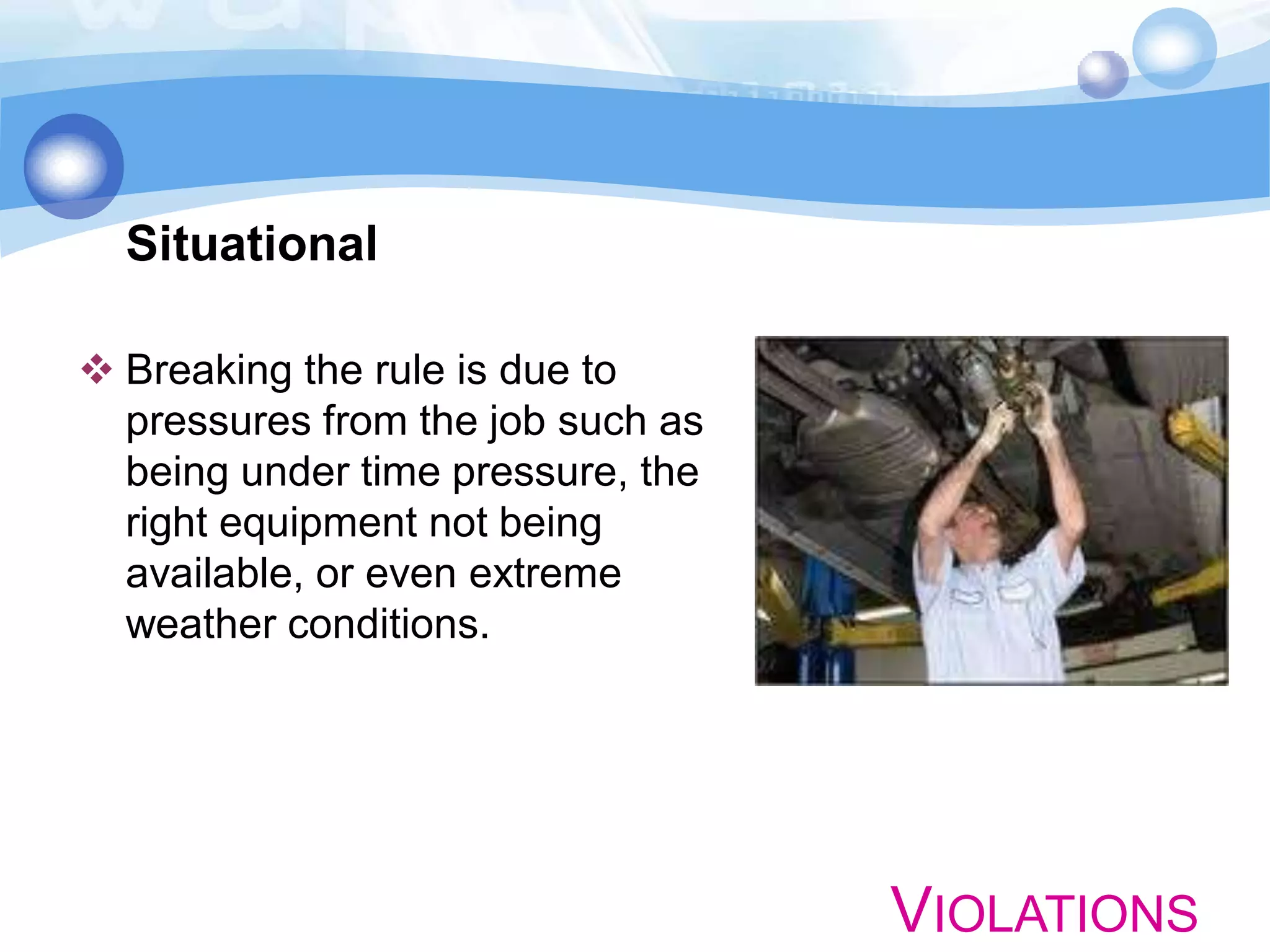 Situational
 Breaking the rule is due to
pressures from the job such as
being under time pressure, the
right equipment not being
available, or even extreme
weather conditions.

VIOLATIONS

 