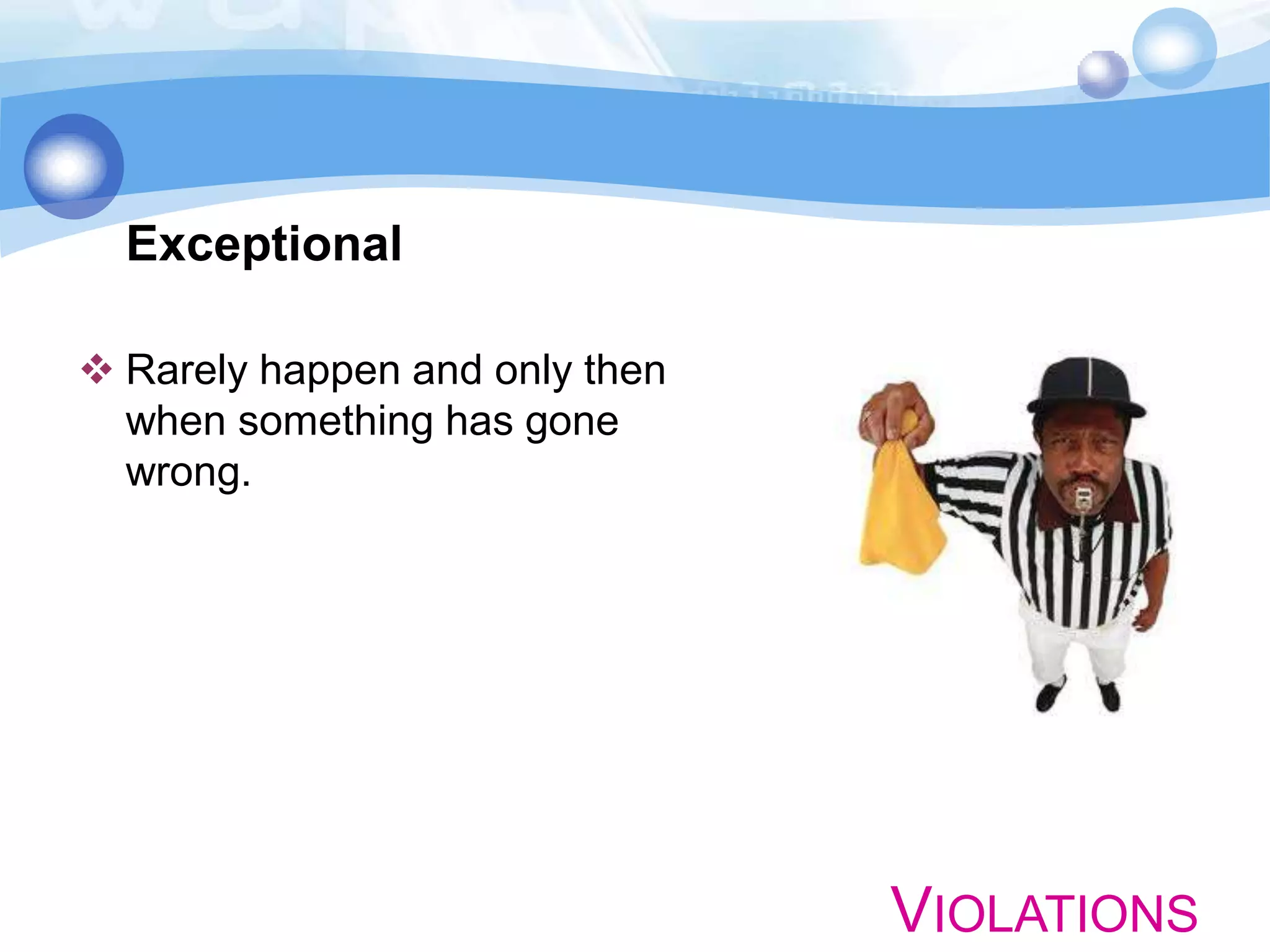 Exceptional
 Rarely happen and only then
when something has gone
wrong.

VIOLATIONS

 