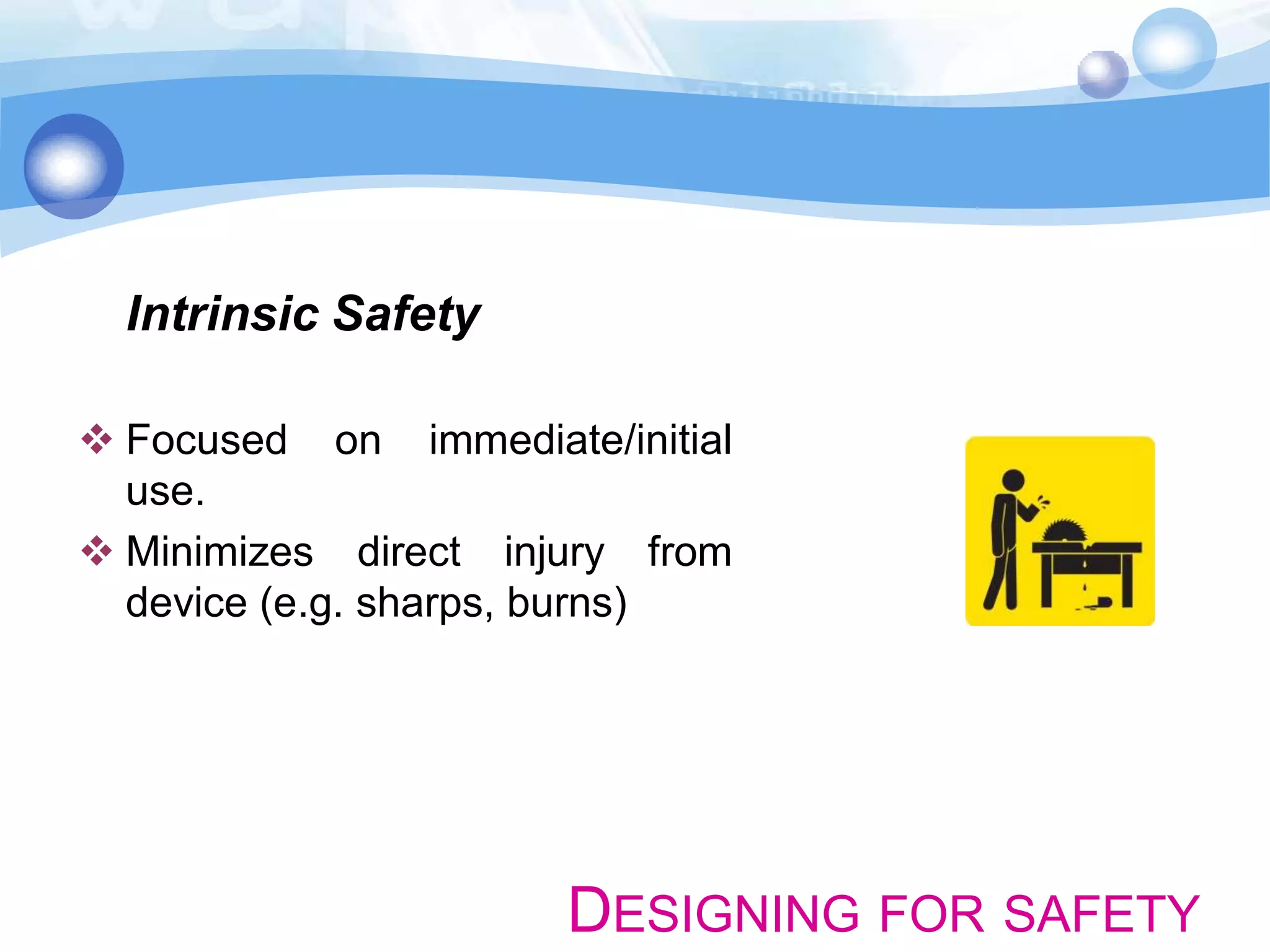 Intrinsic Safety
 Focused on immediate/initial
use.
 Minimizes direct injury from
device (e.g. sharps, burns)

DESIGNING FOR SAFETY

 