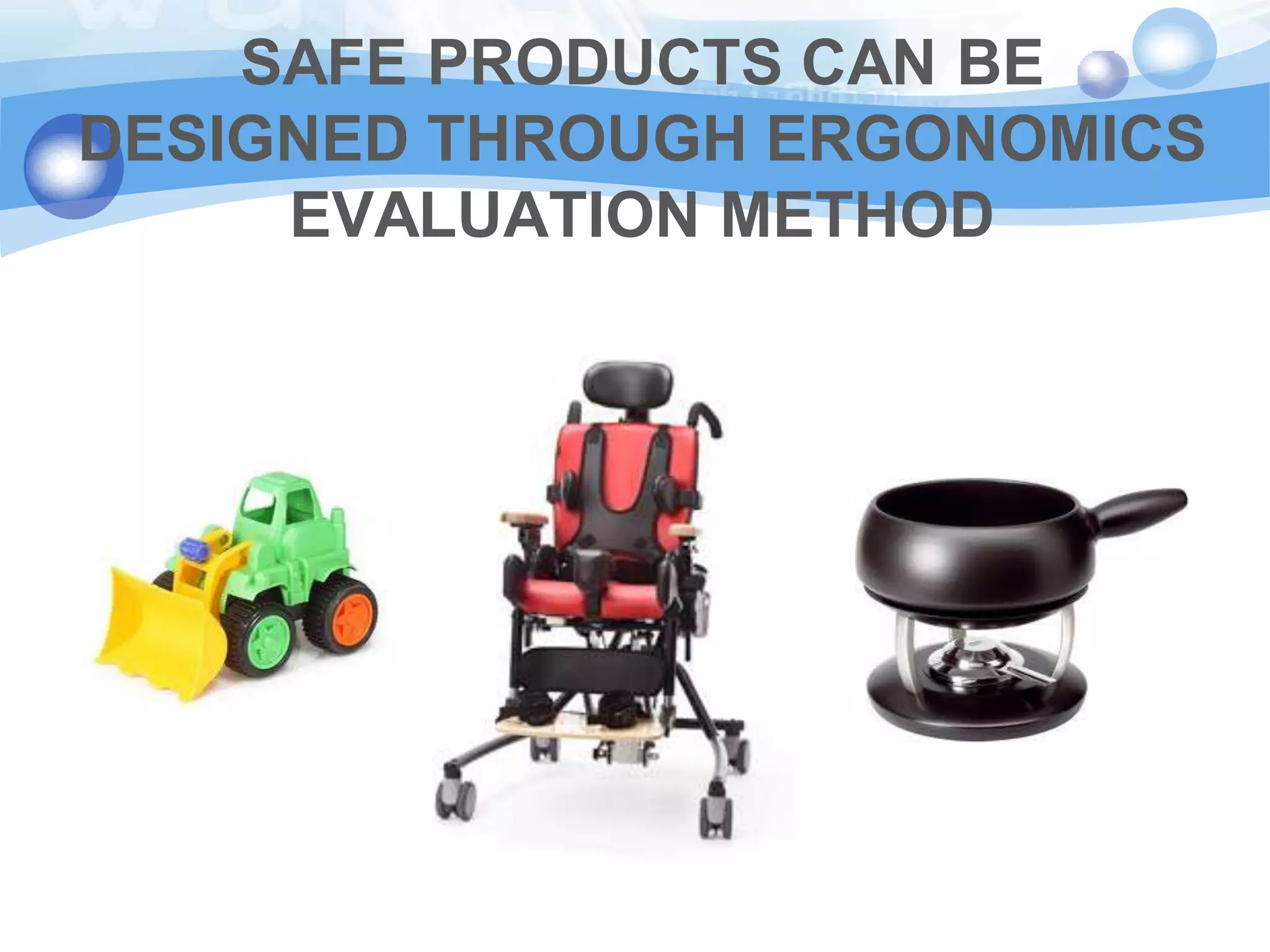 SAFE PRODUCTS CAN BE
DESIGNED THROUGH ERGONOMICS
EVALUATION METHOD

 